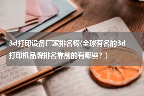 3d打印设备厂家排名榜(全球有名的3d打印机品牌排名靠前的有哪些？)