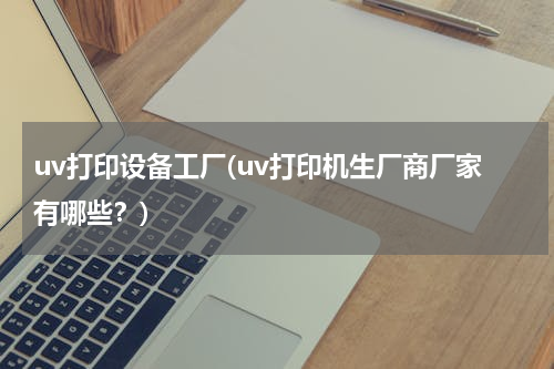 uv打印设备工厂(uv打印机生厂商厂家有哪些？)