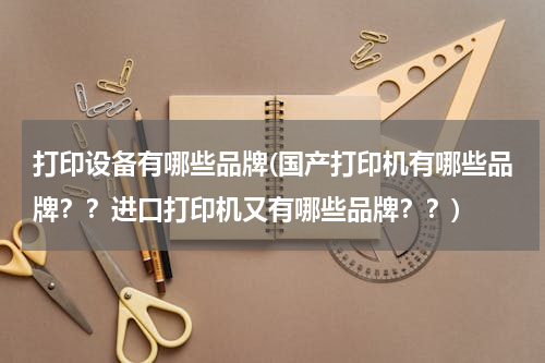 打印设备有哪些品牌(国产打印机有哪些品牌？？进口打印机又有哪些品牌？？)