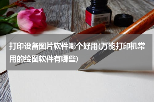 打印设备图片软件哪个好用(万能打印机常用的绘图软件有哪些)