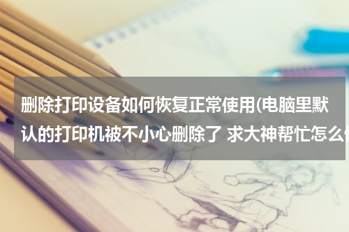 删除打印设备如何恢复正常使用(电脑里默认的打印机被不小心删除了 求大神帮忙怎么恢复)