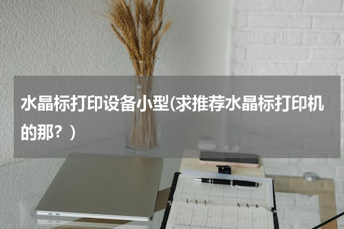 水晶标打印设备小型(求推荐水晶标打印机的那？)