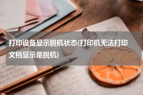 打印设备显示脱机状态(打印机无法打印 文档显示是脱机)