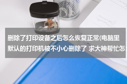 删除了打印设备之后怎么恢复正常(电脑里默认的打印机被不小心删除了 求大神帮忙怎么恢复)