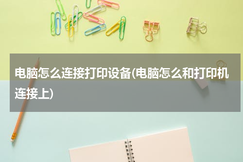 电脑怎么连接打印设备(电脑怎么和打印机连接上)