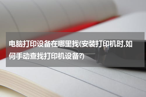 电脑打印设备在哪里找(安装打印机时,如何手动查找打印机设备?)
