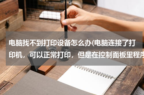 电脑找不到打印设备怎么办(电脑连接了打印机，可以正常打印，但是在控制面板里程序和打印机里找不到自己的打印机怎么办？)