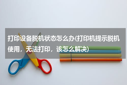 打印设备脱机状态怎么办(打印机提示脱机使用，无法打印，该怎么解决)