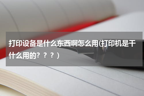 打印设备是什么东西啊怎么用(打印机是干什么用的？？？)