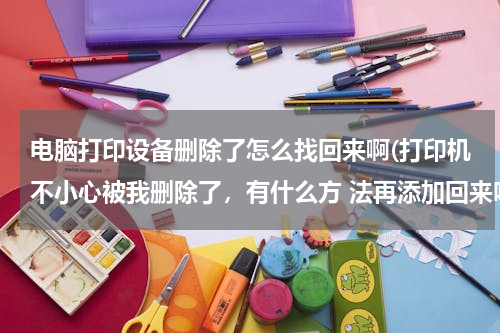 电脑打印设备删除了怎么找回来啊(打印机不小心被我删除了，有什么方 法再添加回来吗？)