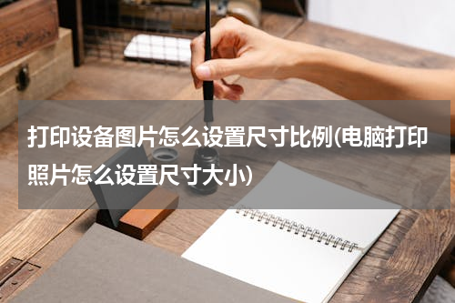 打印设备图片怎么设置尺寸比例(电脑打印照片怎么设置尺寸大小)
