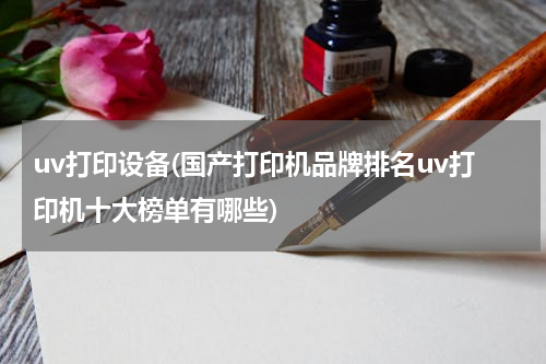 uv打印设备(国产打印机品牌排名uv打印机十大榜单有哪些)