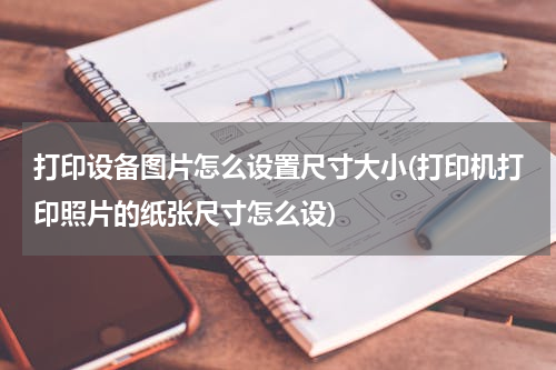 打印设备图片怎么设置尺寸大小(打印机打印照片的纸张尺寸怎么设)