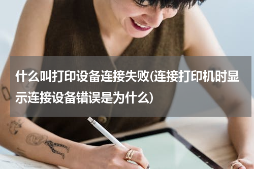 什么叫打印设备连接失败(连接打印机时显示连接设备错误是为什么)