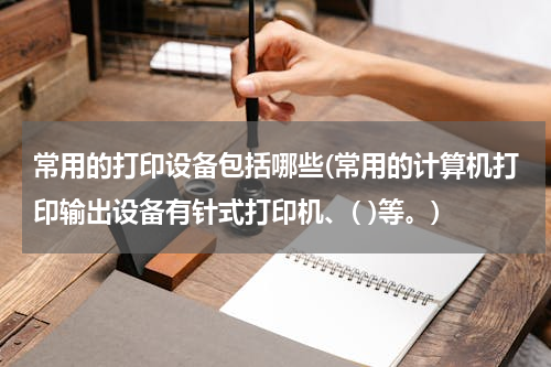 常用的打印设备包括哪些(常用的计算机打印输出设备有针式打印机、( )等。)