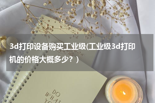 3d打印设备购买工业级(工业级3d打印机的价格大概多少？)