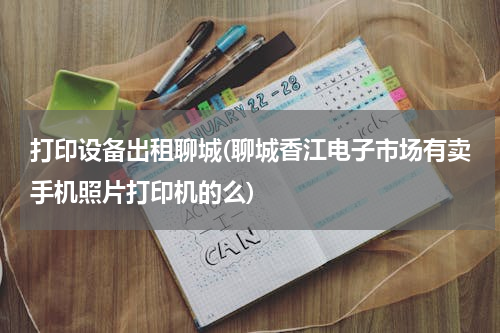打印设备出租聊城(聊城香江电子市场有卖手机照片打印机的么)