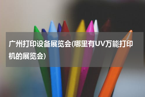 广州打印设备展览会(哪里有UV万能打印机的展览会)