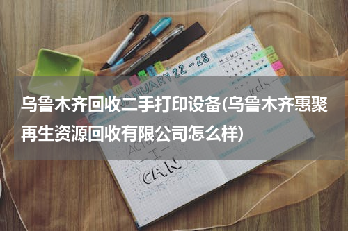 乌鲁木齐回收二手打印设备(乌鲁木齐惠聚再生资源回收有限公司怎么样)