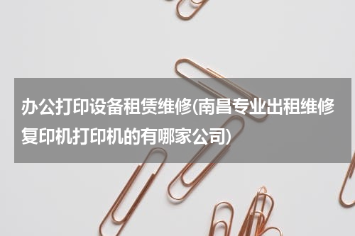 办公打印设备租赁维修(南昌专业出租维修复印机打印机的有哪家公司)