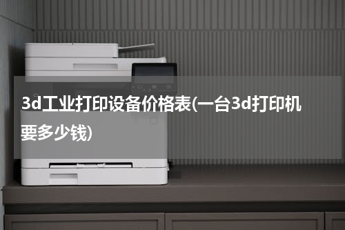 3d工业打印设备价格表(一台3d打印机要多少钱)