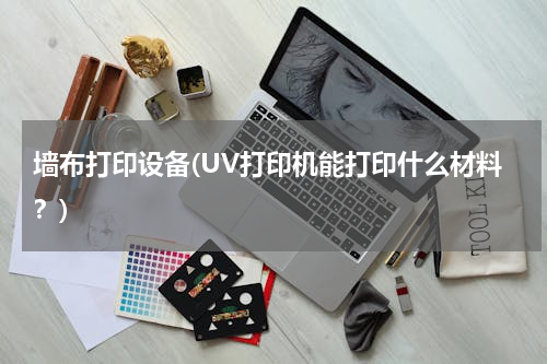 墙布打印设备(UV打印机能打印什么材料？)