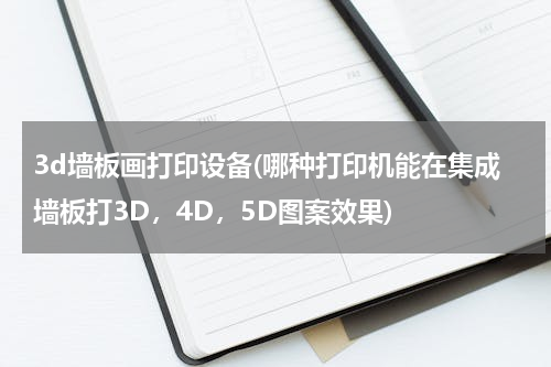 3d墙板画打印设备(哪种打印机能在集成墙板打3D，4D，5D图案效果)