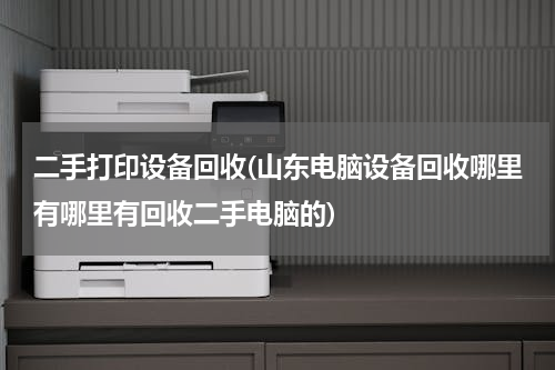 二手打印设备回收(山东电脑设备回收哪里有哪里有回收二手电脑的)