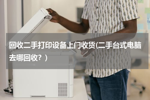 回收二手打印设备上门收货(二手台式电脑去哪回收？)