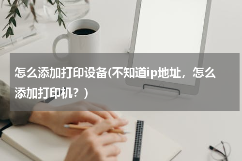 怎么添加打印设备(不知道ip地址，怎么添加打印机？)
