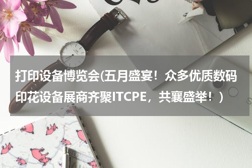 打印设备博览会(五月盛宴！众多优质数码印花设备展商齐聚ITCPE，共襄盛举！)