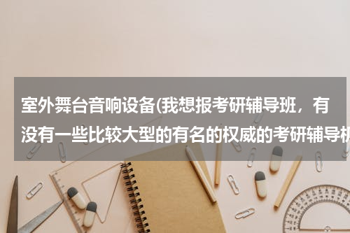 室外舞台音响设备(我想报考研辅导班，有没有一些比较大型的有名的权威的考研辅导机构？)