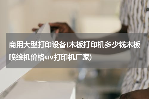 商用大型打印设备(木板打印机多少钱木板喷绘机价格uv打印机厂家)