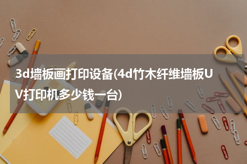 3d墙板画打印设备(4d竹木纤维墙板UV打印机多少钱一台)