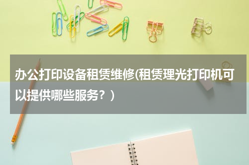 办公打印设备租赁维修(租赁理光打印机可以提供哪些服务？)