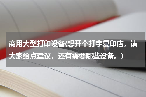 商用大型打印设备(想开个打字复印店，请大家给点建议，还有需要哪些设备。)