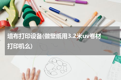 墙布打印设备(做壁纸用3.2米uv卷材打印机么)