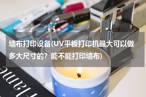 墙布打印设备(UV平板打印机最大可以做多大尺寸的？能不能打印墙布)