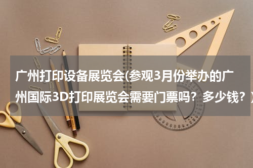 广州打印设备展览会(参观3月份举办的广州国际3D打印展览会需要门票吗？多少钱？)