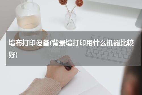 墙布打印设备(背景墙打印用什么机器比较好)