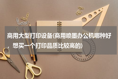 商用大型打印设备(商用喷墨办公机哪种好，想买一个打印品质比较高的)