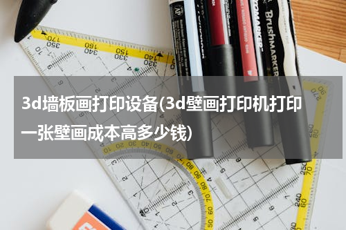 3d墙板画打印设备(3d壁画打印机打印一张壁画成本高多少钱)