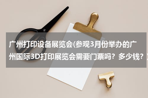 广州打印设备展览会(参观3月份举办的广州国际3D打印展览会需要门票吗？多少钱？)