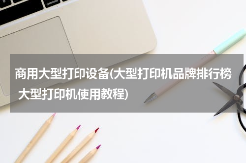 商用大型打印设备(大型打印机品牌排行榜 大型打印机使用教程)