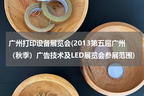 广州打印设备展览会(2013第五届广州（秋季）广告技术及LED展览会参展范围)