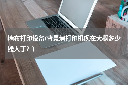 墙布打印设备(背景墙打印机现在大概多少钱入手？)