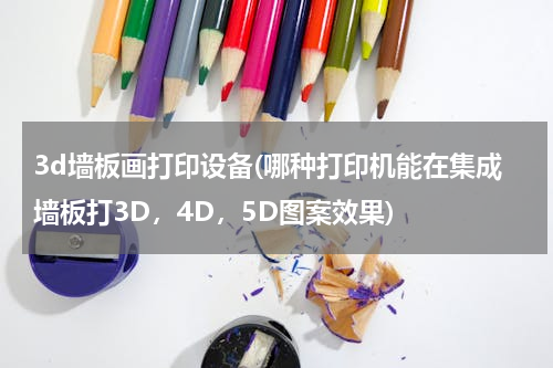 3d墙板画打印设备(哪种打印机能在集成墙板打3D，4D，5D图案效果)
