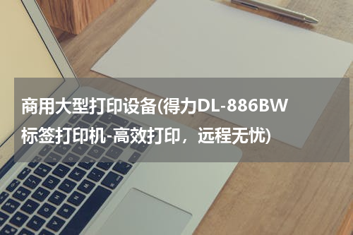 商用大型打印设备(得力DL-886BW标签打印机-高效打印，远程无忧)