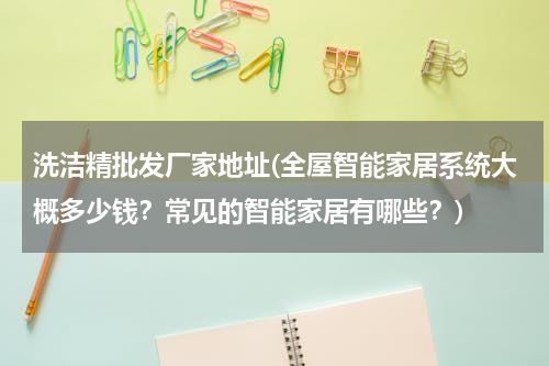 洗洁精批发厂家地址(全屋智能家居系统大概多少钱？常见的智能家居有哪些？)