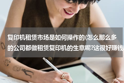 复印机租赁市场是如何操作的(怎么那么多的公司都做租赁复印机的生意呢?这很好赚钱吧？)